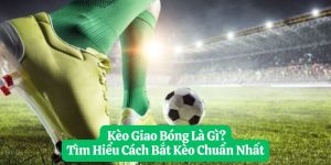 Kèo Giao Bóng Là Gì? Tìm Hiểu Cách Bắt Kèo Chuẩn Nhất